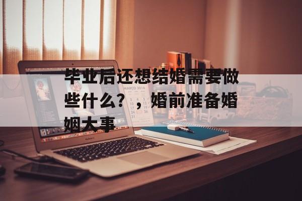 毕业后还想结婚需要做些什么？，婚前准备婚姻大事
