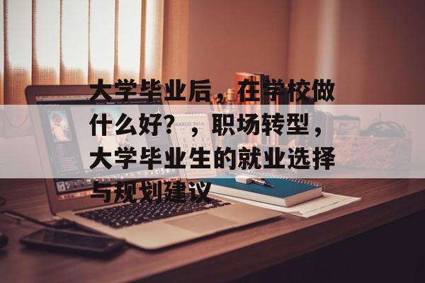 大学毕业后，在学校做什么好？，职场转型，大学毕业生的就业选择与规划建议
