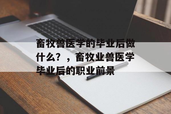 畜牧兽医学的毕业后做什么？，畜牧业兽医学毕业后的职业前景