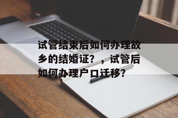 试管结束后如何办理故乡的结婚证？，试管后如何办理户口迁移？