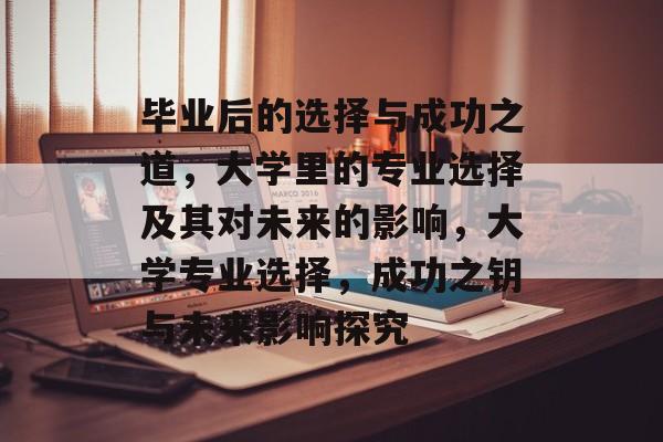 毕业后的选择与成功之道，大学里的专业选择及其对未来的影响，大学专业选择，成功之钥与未来影响探究