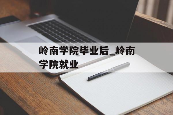 岭南学院毕业后_岭南学院就业 岭南学院毕业后_岭南学院就业