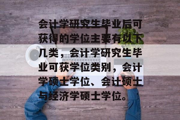 会计学研究生毕业后可获得的学位主要有以下几类,会计学研究生毕业可获学位类别,会计学硕士学位、会计硕士与经济学硕士学位。 会计学研究生毕业后可获得的学位主要有以下几类,会计学研究生毕业可获学位类别,会计学硕士学位、会计硕士与经济学硕士学位。