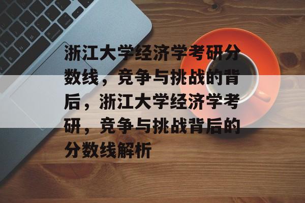 浙江大学经济学考研分数线，竞争与挑战的背后，浙江大学经济学考研，竞争与挑战背后的分数线解析