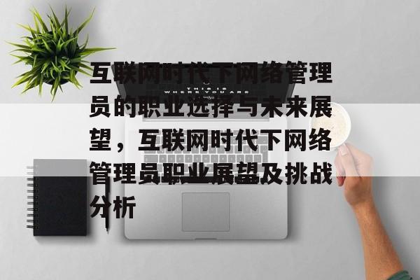 互联网时代下网络管理员的职业选择与未来展望,互联网时代下网络管理员职业展望及挑战分析 互联网时代下网络管理员的职业选择与未来展望,互联网时代下网络管理员职业展望及挑战分析