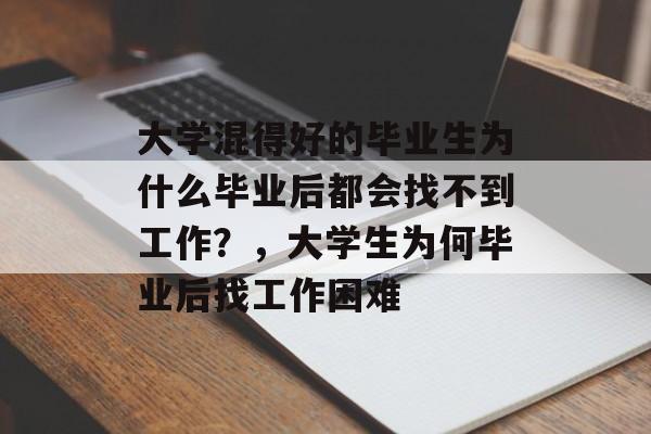 大学混得好的毕业生为什么毕业后都会找不到工作?,大学生为何毕业后找工作困难 大学混得好的毕业生为什么毕业后都会找不到工作?,大学生为何毕业后找工作困难
