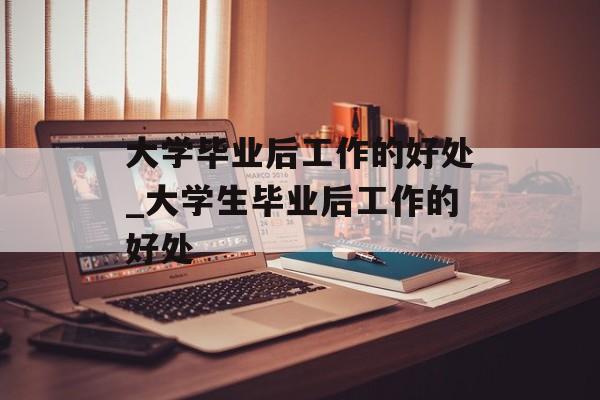 大学毕业后工作的好处_大学生毕业后工作的好处
