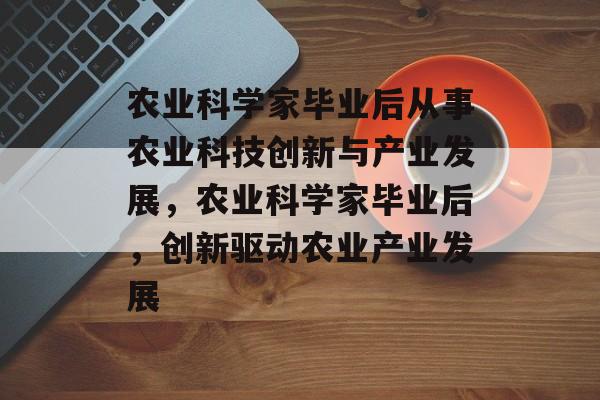 农业科学家毕业后从事农业科技创新与产业发展,农业科学家毕业后,创新驱动农业产业发展 农业科学家毕业后从事农业科技创新与产业发展,农业科学家毕业后,创新驱动农业产业发展