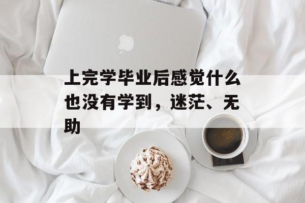 上完学毕业后感觉什么也没有学到,迷茫、无助 上完学毕业后感觉什么也没有学到,迷茫、无助