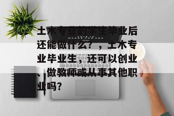 土木专业的学生毕业后还能做什么？，土木专业毕业生，还可以创业、做教师或从事其他职业吗？