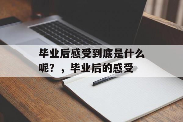 毕业后感受到底是什么呢?,毕业后的感受 毕业后感受到底是什么呢?,毕业后的感受