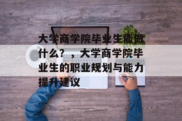 大学商学院毕业生能做什么?,大学商学院毕业生的职业规划与能力提升建议 大学商学院毕业生能做什么?,大学商学院毕业生的职业规划与能力提升建议