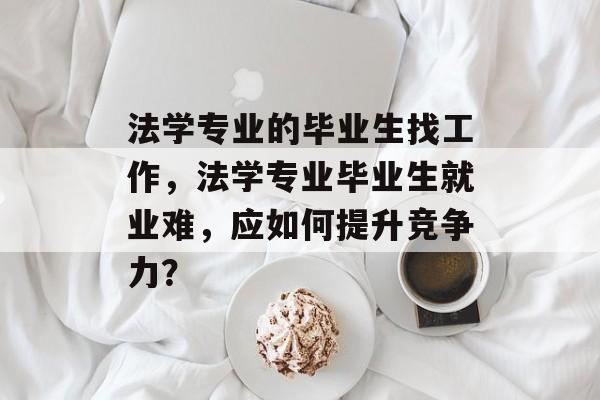 法学专业的毕业生找工作，法学专业毕业生就业难，应如何提升竞争力？