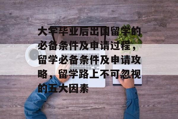 大学毕业后出国留学的必备条件及申请过程,留学必备条件及申请攻略,留学路上不可忽视的五大因素 大学毕业后出国留学的必备条件及申请过程,留学必备条件及申请攻略,留学路上不可忽视的五大因素