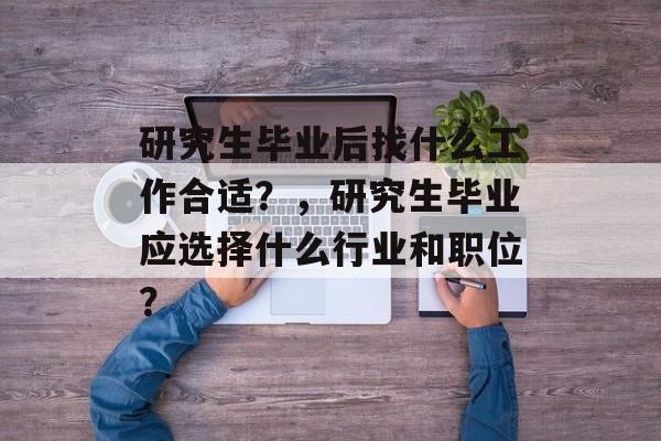 研究生毕业后找什么工作合适？，研究生毕业应选择什么行业和职位？