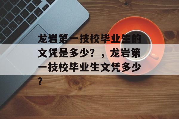 龙岩第一技校毕业生的文凭是多少?,龙岩第一技校毕业生文凭多少? 龙岩第一技校毕业生的文凭是多少?,龙岩第一技校毕业生文凭多少?