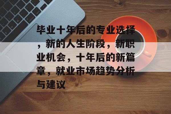 毕业十年后的专业选择，新的人生阶段，新职业机会，十年后的新篇章，就业市场趋势分析与建议
