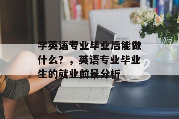 学英语专业毕业后能做什么?,英语专业毕业生的就业前景分析 学英语专业毕业后能做什么?,英语专业毕业生的就业前景分析