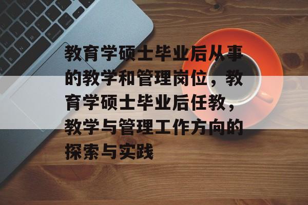 教育学硕士毕业后从事的教学和管理岗位,教育学硕士毕业后任教,教学与管理工作方向的探索与实践 教育学硕士毕业后从事的教学和管理岗位,教育学硕士毕业后任教,教学与管理工作方向的探索与实践