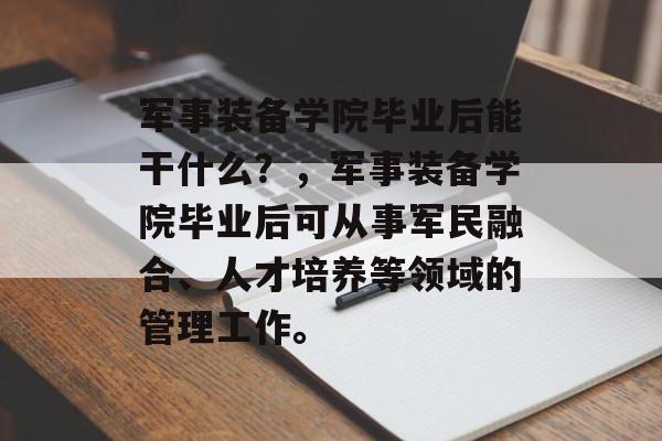 军事装备学院毕业后能干什么？，军事装备学院毕业后可从事军民融合、人才培养等领域的管理工作。