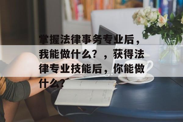 掌握法律事务专业后，我能做什么？，获得法律专业技能后，你能做什么？