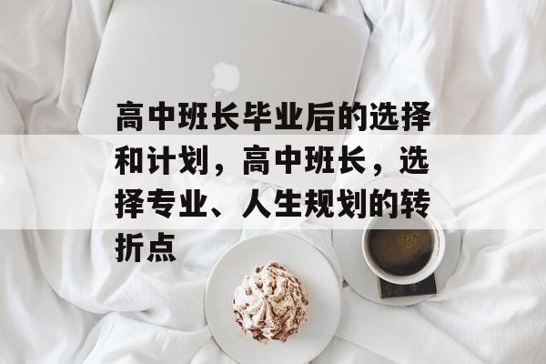 高中班长毕业后的选择和计划,高中班长,选择专业、人生规划的转折点 高中班长毕业后的选择和计划,高中班长,选择专业、人生规划的转折点