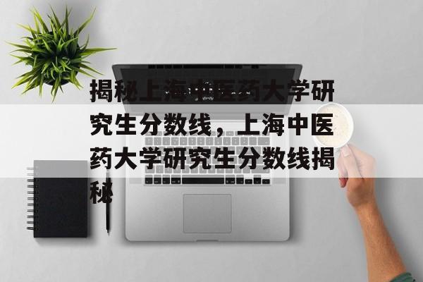 揭秘上海中医药大学研究生分数线,上海中医药大学研究生分数线揭秘 揭秘上海中医药大学研究生分数线,上海中医药大学研究生分数线揭秘