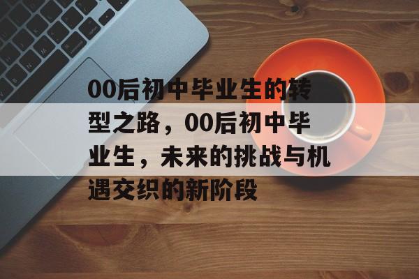 00后初中毕业生的转型之路，00后初中毕业生，未来的挑战与机遇交织的新阶段