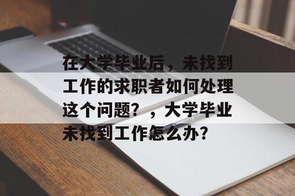 在大学毕业后,未找到工作的求职者如何处理这个问题?,大学毕业未找到工作怎么办? 在大学毕业后,未找到工作的求职者如何处理这个问题?,大学毕业未找到工作怎么办?