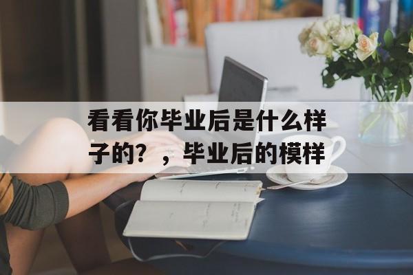 看看你毕业后是什么样子的？，毕业后的模样