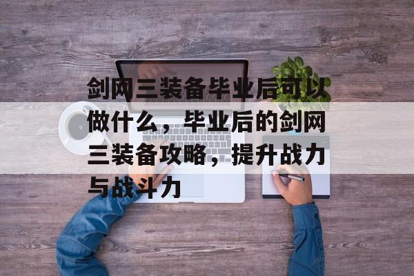 剑网三装备毕业后可以做什么，毕业后的剑网三装备攻略，提升战力与战斗力