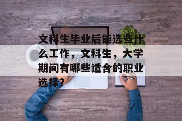 文科生毕业后能选些什么工作,文科生,大学期间有哪些适合的职业选择? 文科生毕业后能选些什么工作,文科生,大学期间有哪些适合的职业选择?
