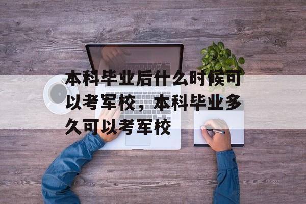 本科毕业后什么时候可以考军校,本科毕业多久可以考军校 本科毕业后什么时候可以考军校,本科毕业多久可以考军校