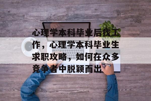 心理学本科毕业后找工作,心理学本科毕业生求职攻略,如何在众多竞争者中脱颖而出 心理学本科毕业后找工作,心理学本科毕业生求职攻略,如何在众多竞争者中脱颖而出