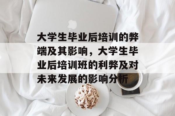 大学生毕业后培训的弊端及其影响，大学生毕业后培训班的利弊及对未来发展的影响分析