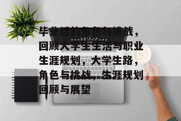毕业后的角色与挑战,回顾大学生生活与职业生涯规划,大学生路,角色与挑战,生涯规划回顾与展望 毕业后的角色与挑战,回顾大学生生活与职业生涯规划,大学生路,角色与挑战,生涯规划回顾与展望