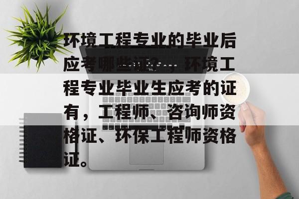 环境工程专业的毕业后应考哪些证?,环境工程专业毕业生应考的证有,工程师、咨询师资格证、环保工程师资格证。 环境工程专业的毕业后应考哪些证?,环境工程专业毕业生应考的证有,工程师、咨询师资格证、环保工程师资格证。