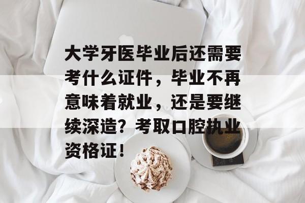 大学牙医毕业后还需要考什么证件,毕业不再意味着就业,还是要继续深造?考取口腔执业资格证! 大学牙医毕业后还需要考什么证件,毕业不再意味着就业,还是要继续深造?考取口腔执业资格证!