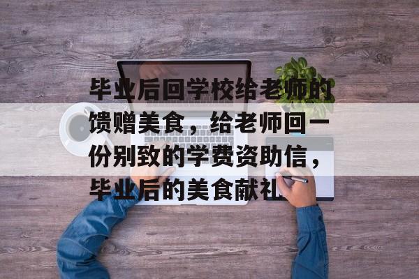 毕业后回学校给老师的馈赠美食，给老师回一份别致的学费资助信，毕业后的美食献礼