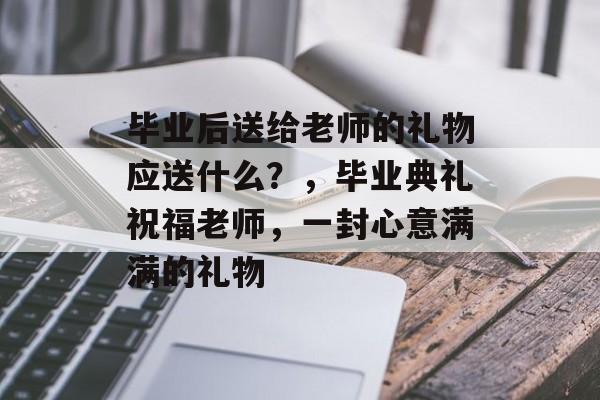 毕业后送给老师的礼物应送什么?,毕业典礼祝福老师,一封心意满满的礼物 毕业后送给老师的礼物应送什么?,毕业典礼祝福老师,一封心意满满的礼物