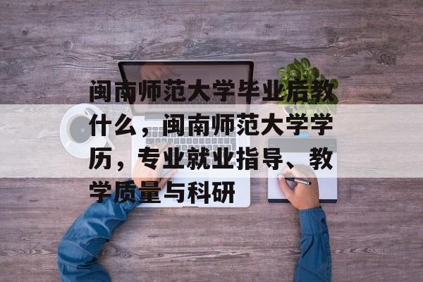 闽南师范大学毕业后教什么,闽南师范大学学历,专业就业指导、教学质量与科研 闽南师范大学毕业后教什么,闽南师范大学学历,专业就业指导、教学质量与科研