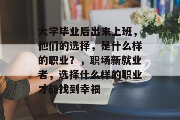 大学毕业后出来上班，他们的选择，是什么样的职业？，职场新就业者，选择什么样的职业才能找到幸福
