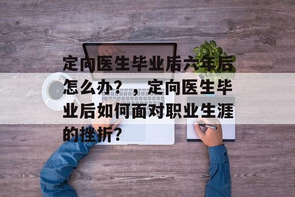 定向医生毕业后六年后怎么办？，定向医生毕业后如何面对职业生涯的挫折？