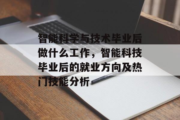 智能科学与技术毕业后做什么工作，智能科技毕业后的就业方向及热门技能分析