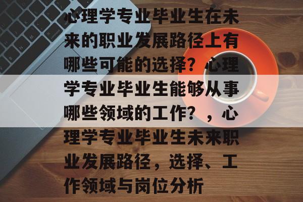 心理学专业毕业生在未来的职业发展路径上有哪些可能的选择?心理学专业毕业生能够从事哪些领域的工作?,心理学专业毕业生未来职业发展路径,选择、工作领域与岗位分析 心理学专业毕业生在未来的职业发展路径上有哪些可能的选择?心理学专业毕业生能够从事哪些领域的工作?,心理学专业毕业生未来职业发展路径,选择、工作领域与岗位分析