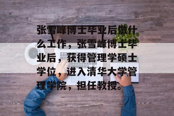 张雪峰博士毕业后做什么工作，张雪峰博士毕业后，获得管理学硕士学位，进入清华大学管理学院，担任教授。