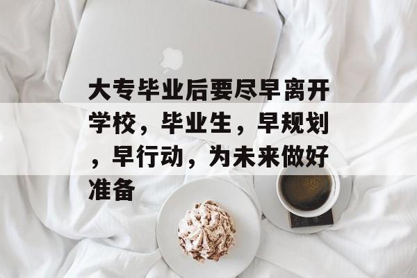 大专毕业后要尽早离开学校，毕业生，早规划，早行动，为未来做好准备