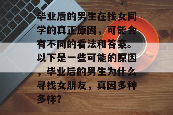 毕业后的男生在找女同学的真正原因，可能会有不同的看法和答案。以下是一些可能的原因，毕业后的男生为什么寻找女朋友，真因多种多样？