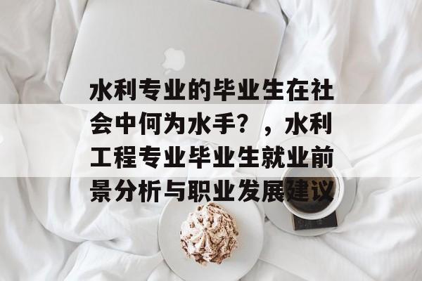 水利专业的毕业生在社会中何为水手？，水利工程专业毕业生就业前景分析与职业发展建议