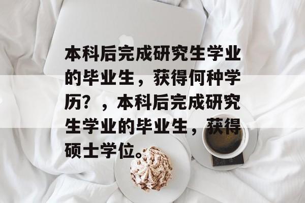 本科后完成研究生学业的毕业生，获得何种学历？，本科后完成研究生学业的毕业生，获得硕士学位。